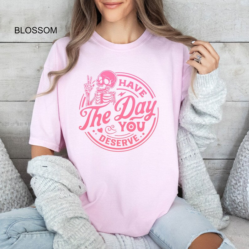 Have The Day You Deserve Comfort Colors® Shirt, Inspirational T-shirt, Motivational Kindness Tee, Trendy Outfit, Sarcastic Skeleton Gifts