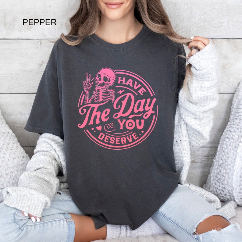 Have The Day You Deserve Comfort Colors® Shirt, Inspirational T-shirt, Motivational Kindness Tee, Trendy Outfit, Sarcastic Skeleton Gifts