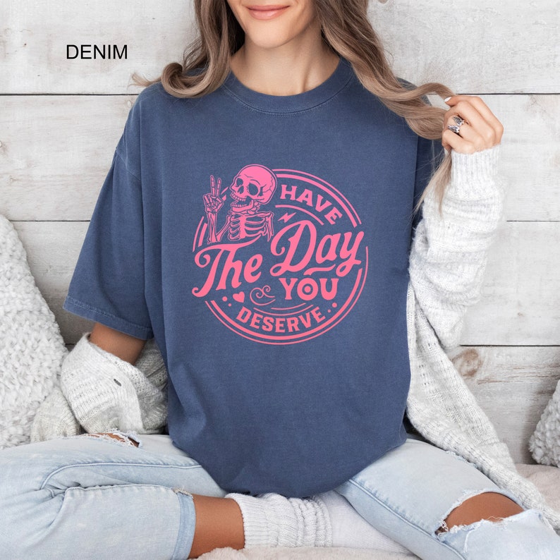 Have The Day You Deserve Comfort Colors® Shirt, Inspirational T-shirt, Motivational Kindness Tee, Trendy Outfit, Sarcastic Skeleton Gifts