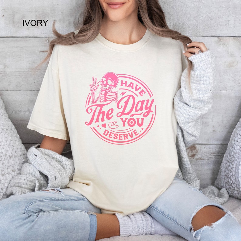 Have The Day You Deserve Comfort Colors® Shirt, Inspirational T-shirt, Motivational Kindness Tee, Trendy Outfit, Sarcastic Skeleton Gifts